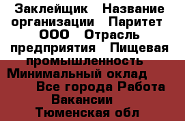 Заклейщик › Название организации ­ Паритет, ООО › Отрасль предприятия ­ Пищевая промышленность › Минимальный оклад ­ 28 250 - Все города Работа » Вакансии   . Тюменская обл.